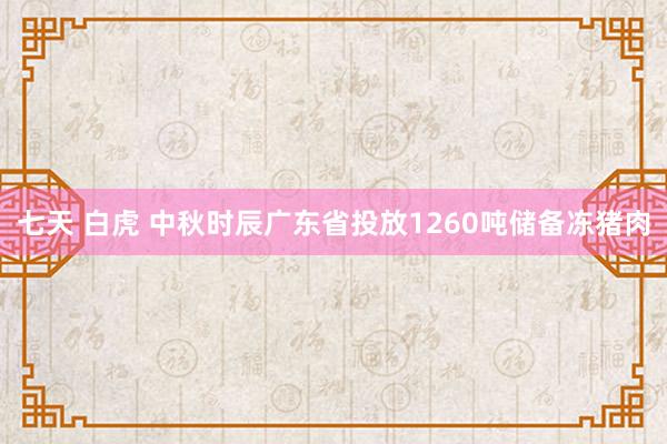 七天 白虎 中秋时辰广东省投放1260吨储备冻猪肉