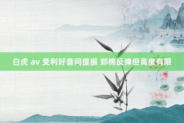 白虎 av 受利好音问提振 郑棉反弹但高度有限