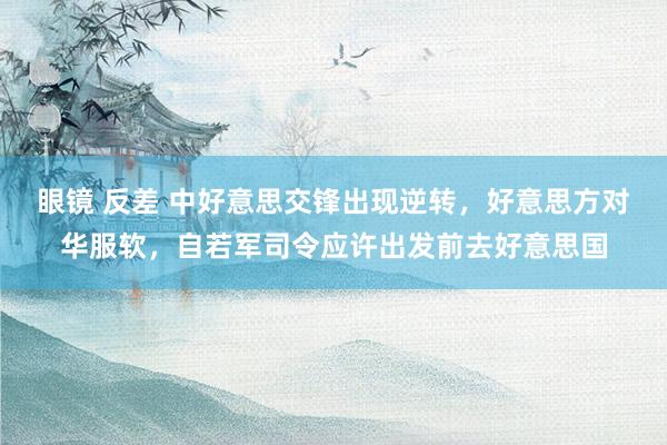 眼镜 反差 中好意思交锋出现逆转，好意思方对华服软，自若军司令应许出发前去好意思国