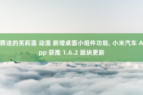 葬送的芙莉莲 动漫 新增桌面小组件功能， 小米汽车 App 获推 1.6.2 版块更新