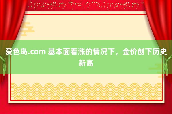 爱色岛.com 基本面看涨的情况下，金价创下历史新高