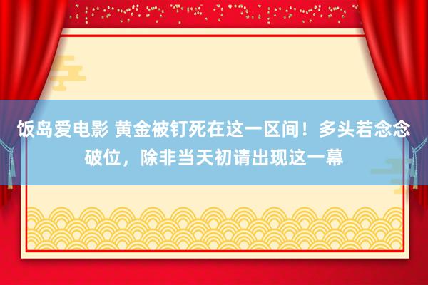 饭岛爱电影 黄金被钉死在这一区间！多头若念念破位，除非当天初请出现这一幕