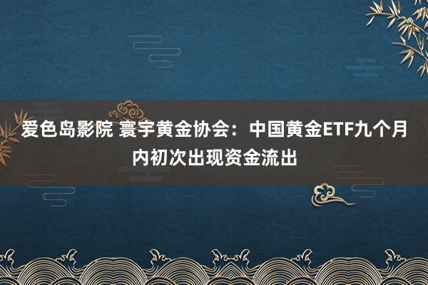 爱色岛影院 寰宇黄金协会：中国黄金ETF九个月内初次出现资金流出