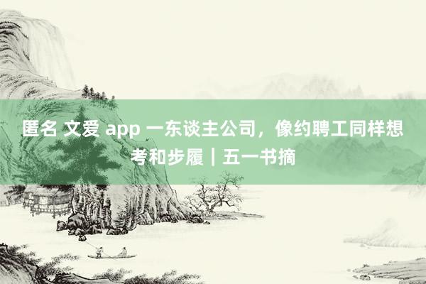 匿名 文爱 app 一东谈主公司，像约聘工同样想考和步履｜五一书摘