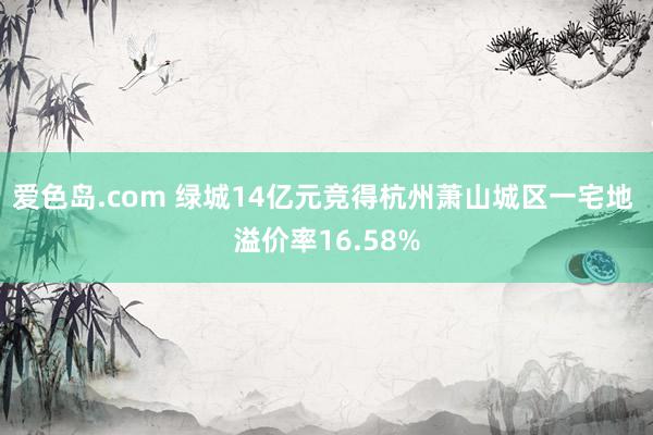 爱色岛.com 绿城14亿元竞得杭州萧山城区一宅地 溢价率16.58%