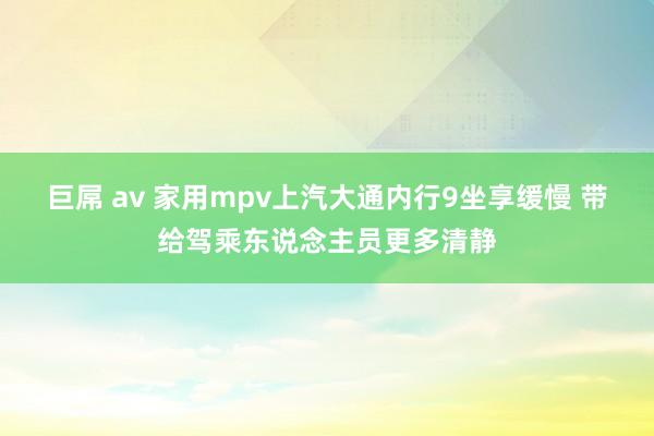 巨屌 av 家用mpv上汽大通内行9坐享缓慢 带给驾乘东说念主员更多清静