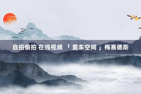 自拍偷拍 在线视频 「 爱车空间 」梅赛德斯