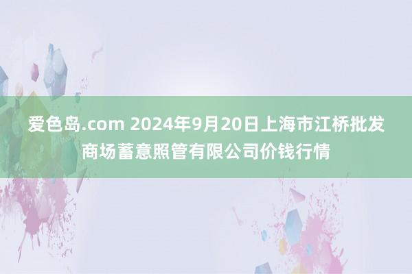 爱色岛.com 2024年9月20日上海市江桥批发商场蓄意照管有限公司价钱行情