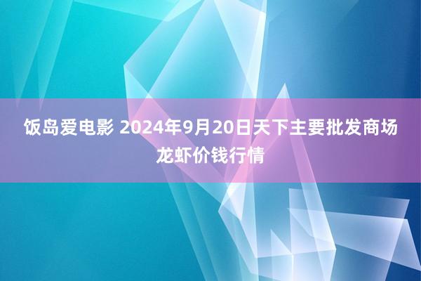 饭岛爱电影 2024年9月20日天下主要批发商场龙虾价钱行情