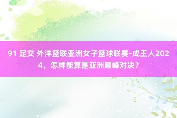 91 足交 外洋篮联亚洲女子篮球联赛-成王人2024，怎样能算是亚洲巅峰对决？