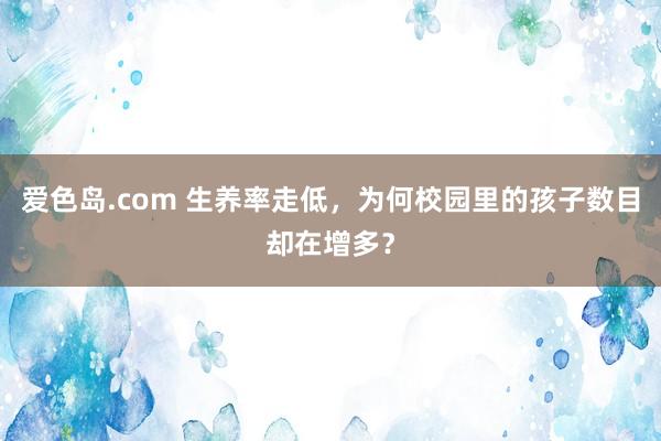 爱色岛.com 生养率走低，为何校园里的孩子数目却在增多？