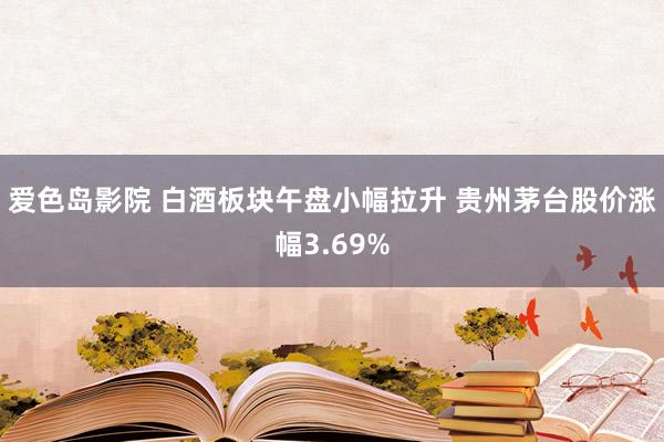 爱色岛影院 白酒板块午盘小幅拉升 贵州茅台股价涨幅3.69%