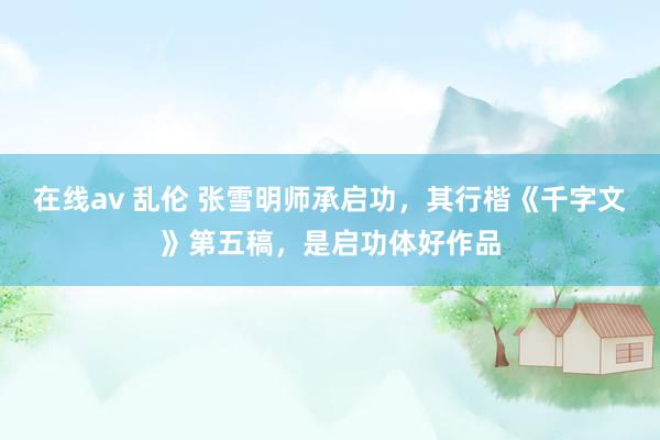 在线av 乱伦 张雪明师承启功，其行楷《千字文》第五稿，是启功体好作品