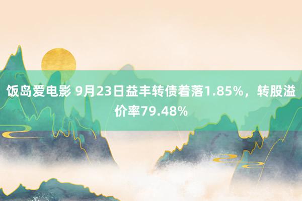 饭岛爱电影 9月23日益丰转债着落1.85%，转股溢价率79.48%