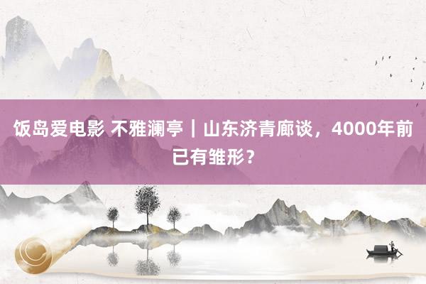 饭岛爱电影 不雅澜亭｜山东济青廊谈，4000年前已有雏形？