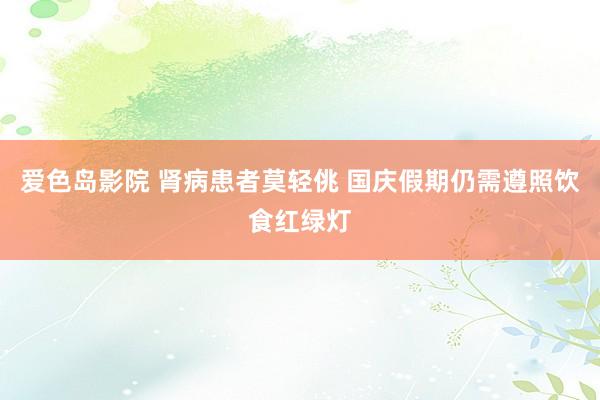 爱色岛影院 肾病患者莫轻佻 国庆假期仍需遵照饮食红绿灯