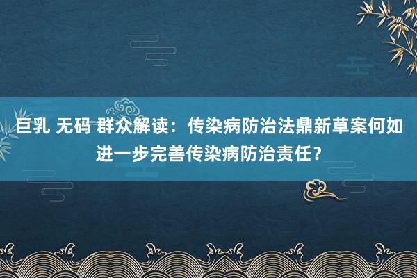 巨乳 无码 群众解读：传染病防治法鼎新草案何如进一步完善传染病防治责任？