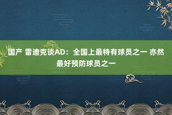 国产 雷迪克谈AD：全国上最特有球员之一 亦然最好预防球员之一