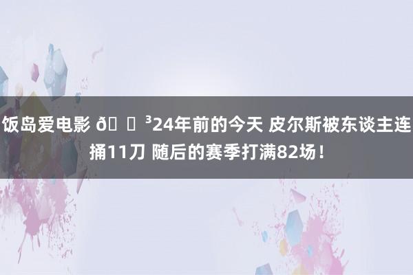 饭岛爱电影 😳24年前的今天 皮尔斯被东谈主连捅11刀 随后的赛季打满82场！