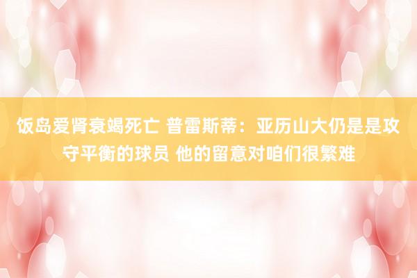 饭岛爱肾衰竭死亡 普雷斯蒂：亚历山大仍是是攻守平衡的球员 他的留意对咱们很繁难