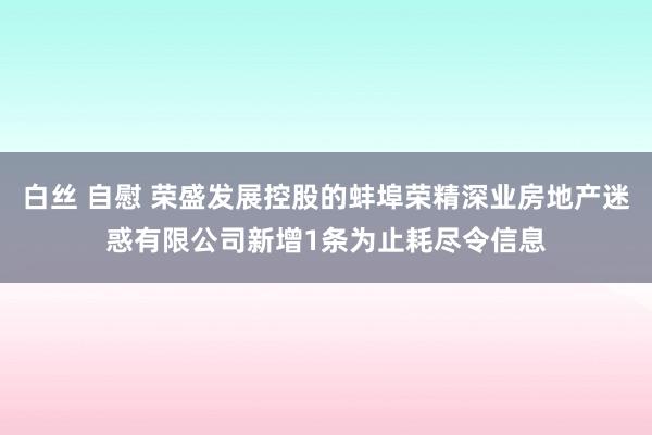 白丝 自慰 荣盛发展控股的蚌埠荣精深业房地产迷惑有限公司新增1条为止耗尽令信息