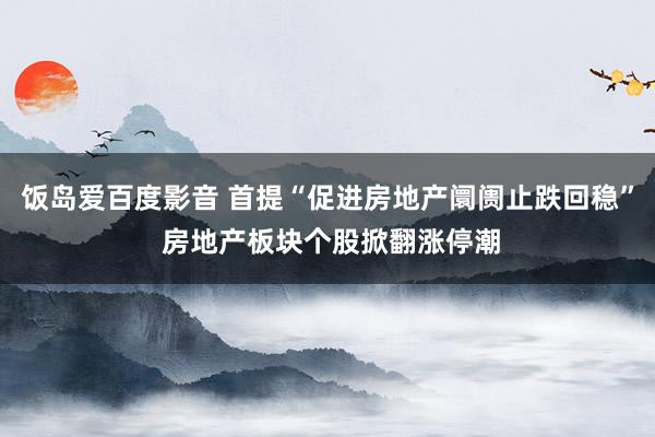 饭岛爱百度影音 首提“促进房地产阛阓止跌回稳” 房地产板块个股掀翻涨停潮