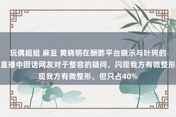 玩偶姐姐 麻豆 黄晓明在酬酢平台晓示与叶珂的恋情，叶珂在直播中回话网友对于整容的疑问，闪现我方有微整形，但只占40%