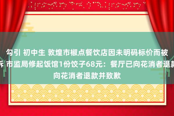 勾引 初中生 敦煌市椒点餐饮店因未明码标价而被旅客投诉 市监局修起饭馆1份饺子68元：餐厅已向花消者退款并致歉