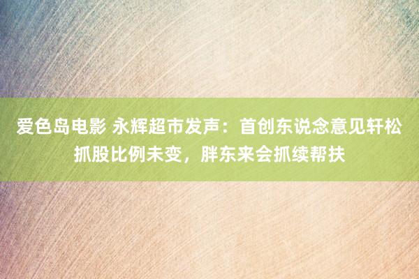 爱色岛电影 永辉超市发声：首创东说念意见轩松抓股比例未变，胖东来会抓续帮扶