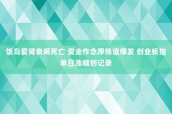 饭岛爱肾衰竭死亡 资金作念厚情谊爆发 创业板指单日涨幅创记录