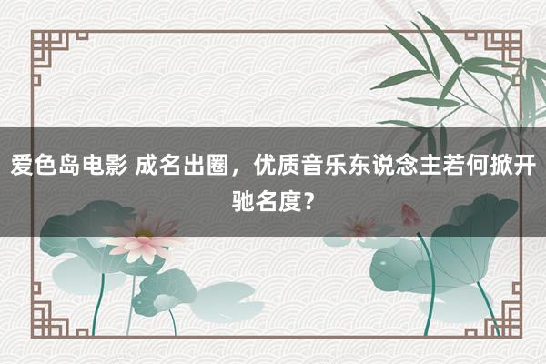 爱色岛电影 成名出圈，优质音乐东说念主若何掀开驰名度？