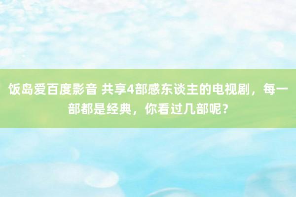 饭岛爱百度影音 共享4部感东谈主的电视剧，每一部都是经典，你看过几部呢？