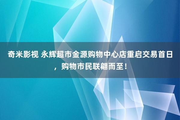 奇米影视 永辉超市金源购物中心店重启交易首日，购物市民联翩而至！