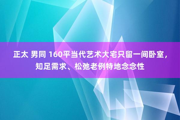 正太 男同 160平当代艺术大宅只留一间卧室，知足需求、松弛老例特地念念性