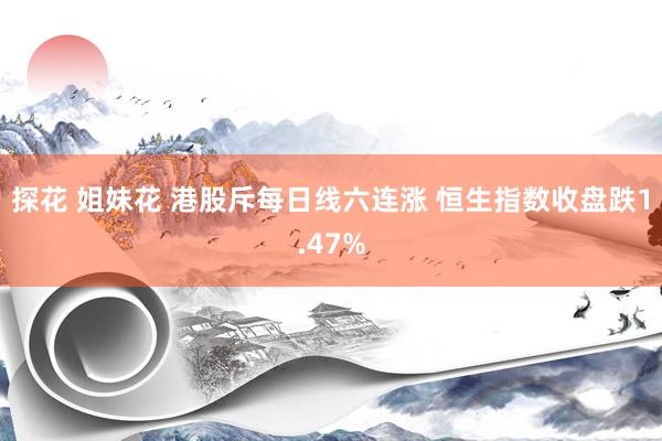 探花 姐妹花 港股斥每日线六连涨 恒生指数收盘跌1.47%