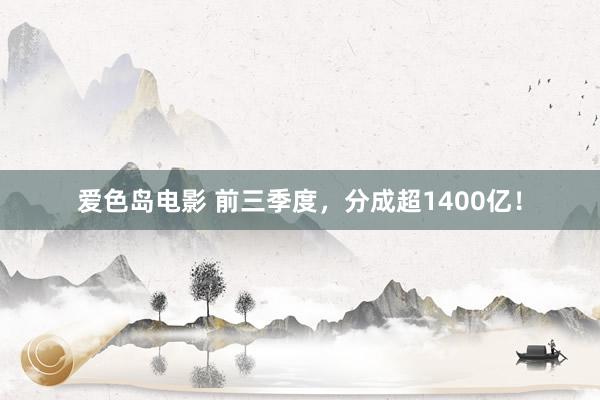 爱色岛电影 前三季度，分成超1400亿！