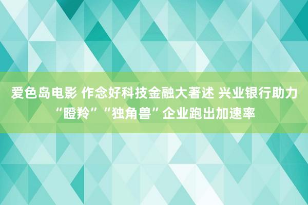 爱色岛电影 作念好科技金融大著述 兴业银行助力“瞪羚”“独角兽”企业跑出加速率