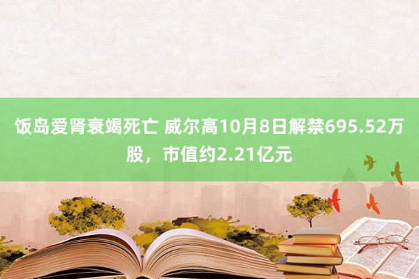 饭岛爱肾衰竭死亡 威尔高10月8日解禁695.52万股，市值约2.21亿元