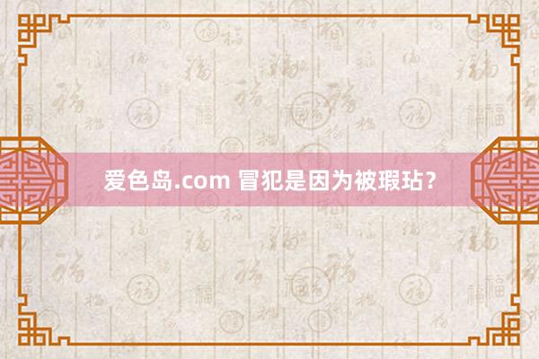 爱色岛.com 冒犯是因为被瑕玷？