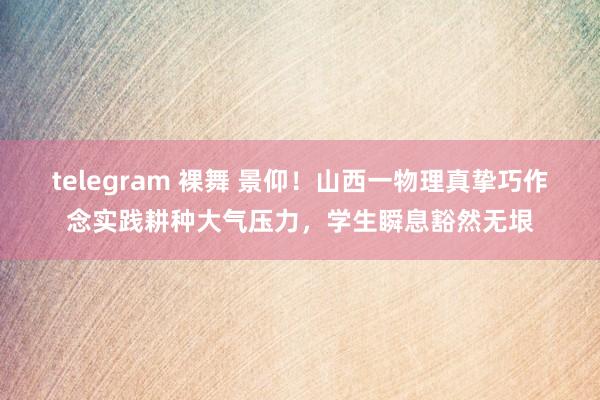 telegram 裸舞 景仰！山西一物理真挚巧作念实践耕种大气压力，学生瞬息豁然无垠