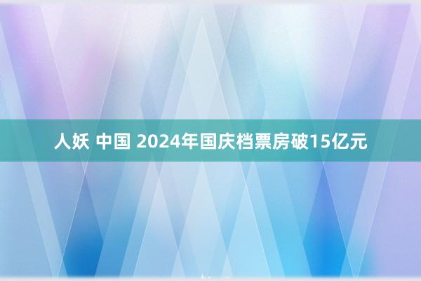 人妖 中国 2024年国庆档票房破15亿元