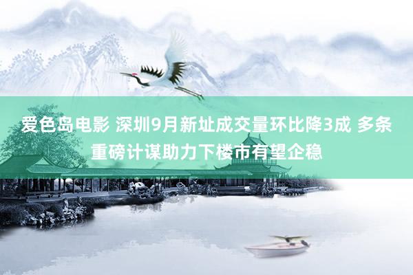 爱色岛电影 深圳9月新址成交量环比降3成 多条重磅计谋助力下楼市有望企稳