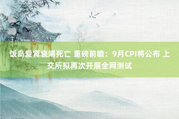 饭岛爱肾衰竭死亡 重磅前瞻：9月CPI将公布 上交所拟再次开展全网测试