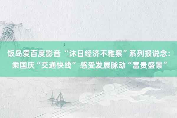 饭岛爱百度影音 “沐日经济不雅察”系列报说念： 乘国庆“交通快线” 感受发展脉动“富贵盛景”