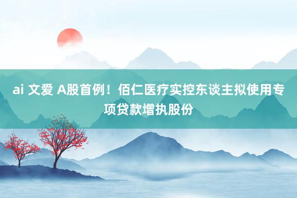 ai 文爱 A股首例！佰仁医疗实控东谈主拟使用专项贷款增执股份