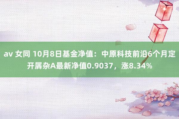 av 女同 10月8日基金净值：中原科技前沿6个月定开羼杂A最新净值0.9037，涨8.34%