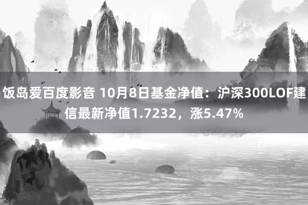 饭岛爱百度影音 10月8日基金净值：沪深300LOF建信最新净值1.7232，涨5.47%