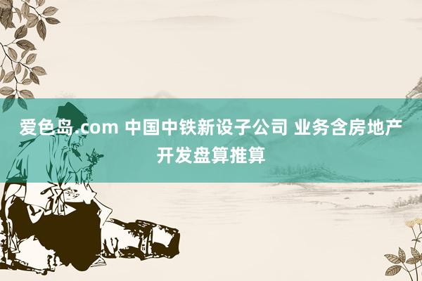 爱色岛.com 中国中铁新设子公司 业务含房地产开发盘算推算