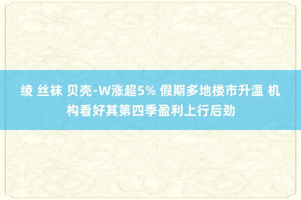 绫 丝袜 贝壳-W涨超5% 假期多地楼市升温 机构看好其第四季盈利上行后劲