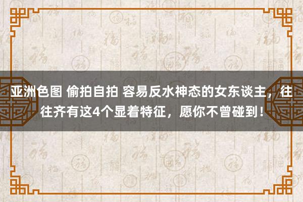 亚洲色图 偷拍自拍 容易反水神态的女东谈主，往往齐有这4个显着特征，愿你不曾碰到！